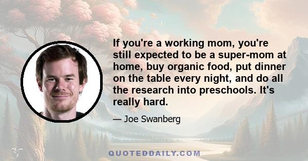 If you're a working mom, you're still expected to be a super-mom at home, buy organic food, put dinner on the table every night, and do all the research into preschools. It's really hard.