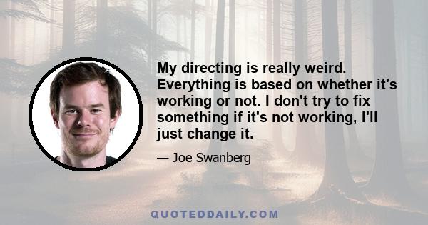 My directing is really weird. Everything is based on whether it's working or not. I don't try to fix something if it's not working, I'll just change it.