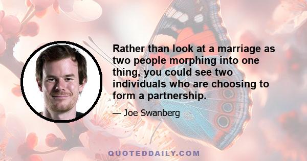 Rather than look at a marriage as two people morphing into one thing, you could see two individuals who are choosing to form a partnership.