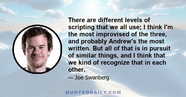 There are different levels of scripting that we all use; I think I'm the most improvised of the three, and probably Andrew's the most written. But all of that is in pursuit of similar things, and I think that we kind of 