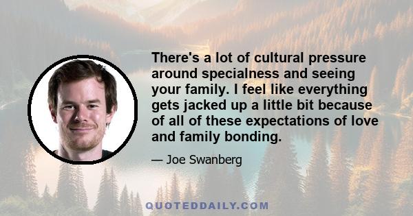 There's a lot of cultural pressure around specialness and seeing your family. I feel like everything gets jacked up a little bit because of all of these expectations of love and family bonding.