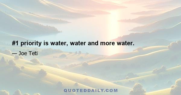 #1 priority is water, water and more water.