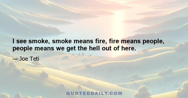 I see smoke, smoke means fire, fire means people, people means we get the hell out of here.