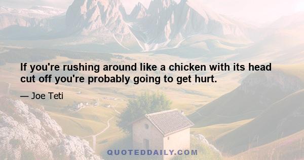 If you're rushing around like a chicken with its head cut off you're probably going to get hurt.