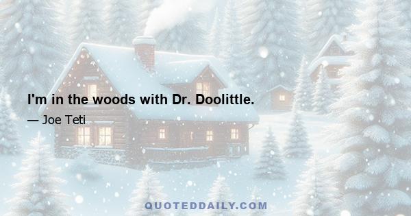 I'm in the woods with Dr. Doolittle.