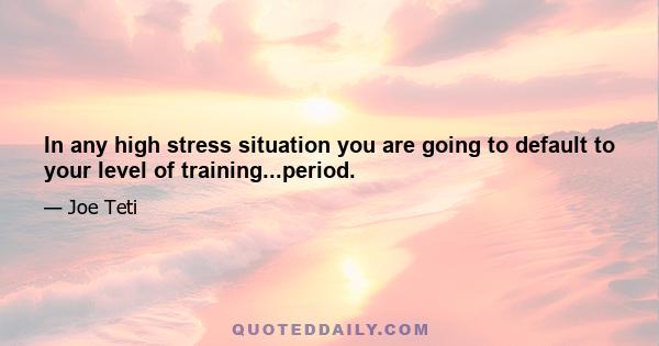 In any high stress situation you are going to default to your level of training...period.