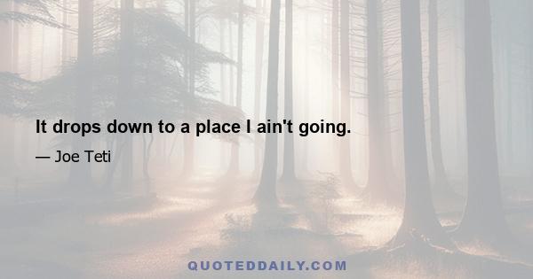 It drops down to a place I ain't going.