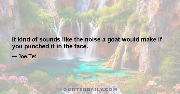 It kind of sounds like the noise a goat would make if you punched it in the face.