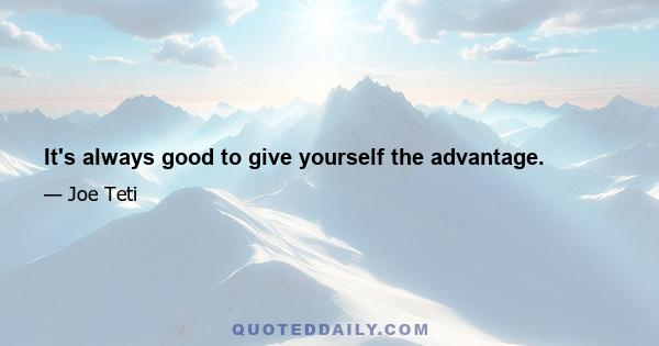 It's always good to give yourself the advantage.