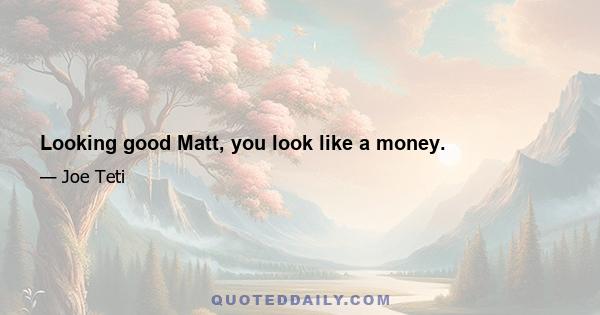 Looking good Matt, you look like a money.