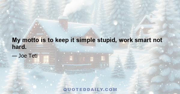 My motto is to keep it simple stupid, work smart not hard.