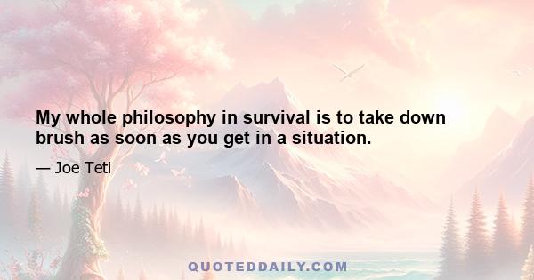 My whole philosophy in survival is to take down brush as soon as you get in a situation.