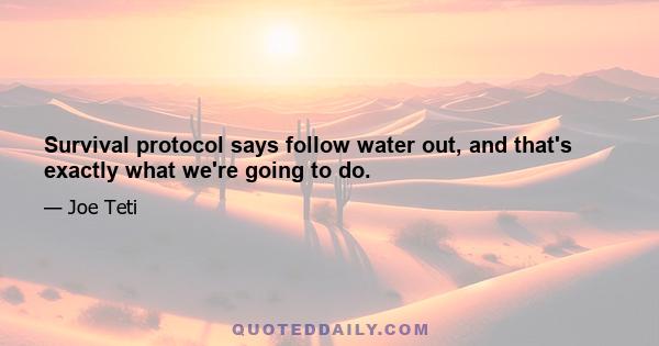 Survival protocol says follow water out, and that's exactly what we're going to do.