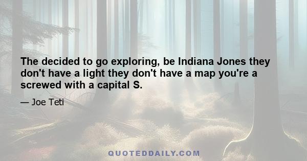 The decided to go exploring, be Indiana Jones they don't have a light they don't have a map you're a screwed with a capital S.