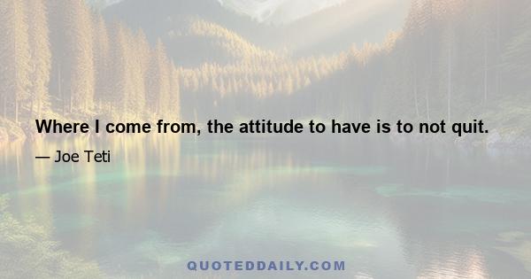 Where I come from, the attitude to have is to not quit.