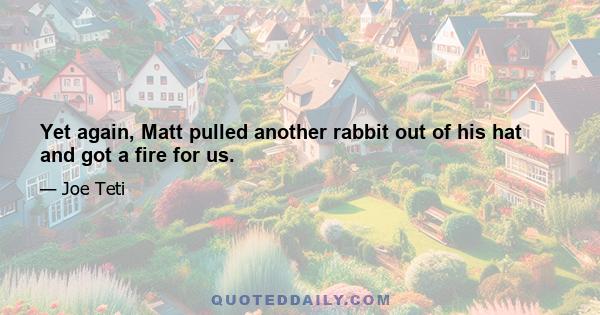 Yet again, Matt pulled another rabbit out of his hat and got a fire for us.