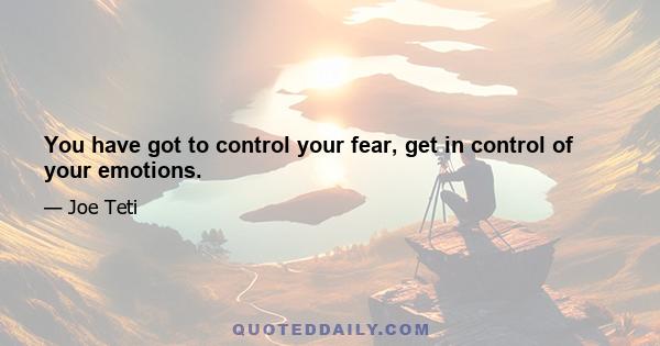 You have got to control your fear, get in control of your emotions.