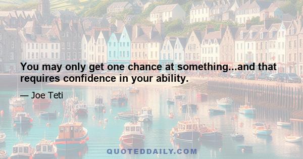 You may only get one chance at something...and that requires confidence in your ability.