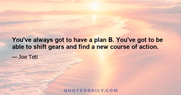 You've always got to have a plan B. You've got to be able to shift gears and find a new course of action.