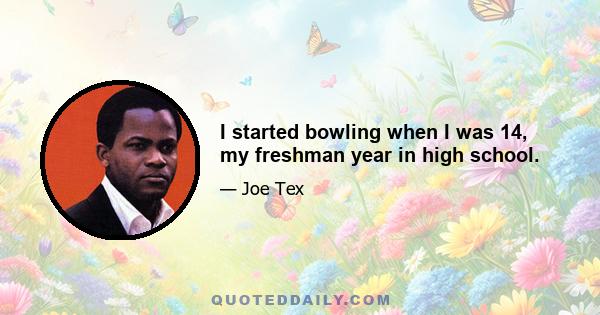 I started bowling when I was 14, my freshman year in high school.