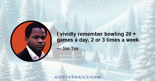 I vividly remember bowling 20 + games a day, 2 or 3 times a week.