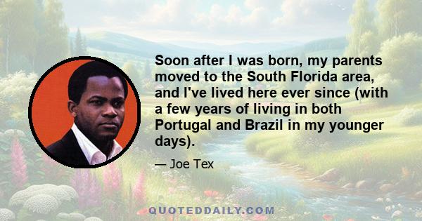 Soon after I was born, my parents moved to the South Florida area, and I've lived here ever since (with a few years of living in both Portugal and Brazil in my younger days).