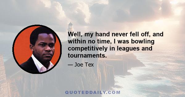 Well, my hand never fell off, and within no time, I was bowling competitively in leagues and tournaments.