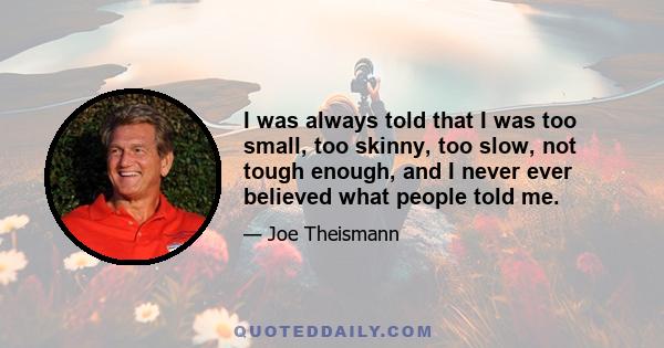 I was always told that I was too small, too skinny, too slow, not tough enough, and I never ever believed what people told me.