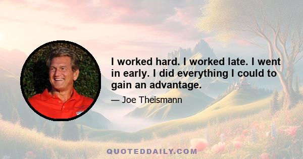 I worked hard. I worked late. I went in early. I did everything I could to gain an advantage.