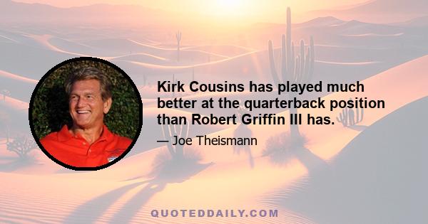 Kirk Cousins has played much better at the quarterback position than Robert Griffin III has.