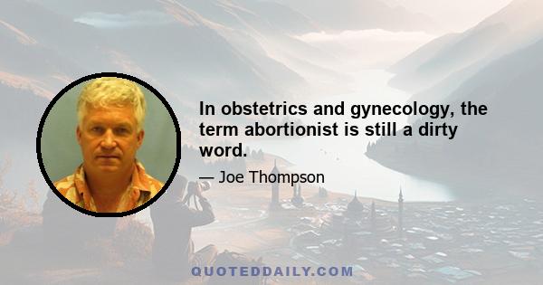 In obstetrics and gynecology, the term abortionist is still a dirty word.