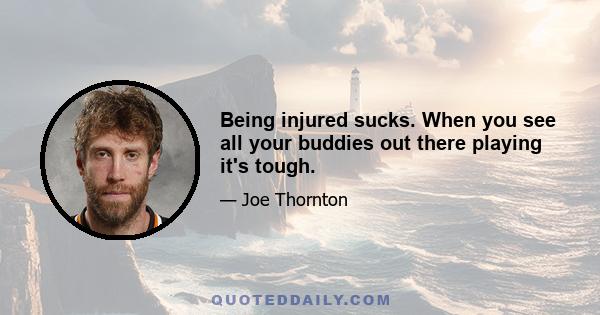 Being injured sucks. When you see all your buddies out there playing it's tough.