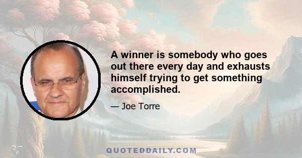 A winner is somebody who goes out there every day and exhausts himself trying to get something accomplished.