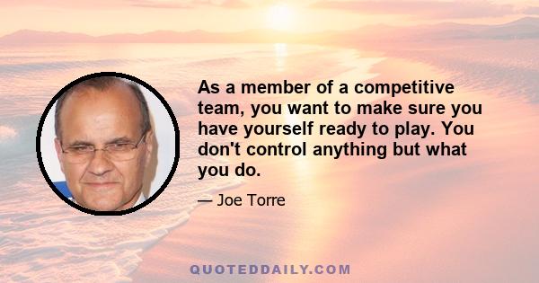 As a member of a competitive team, you want to make sure you have yourself ready to play. You don't control anything but what you do.