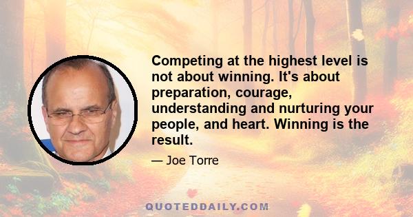 Competing at the highest level is not about winning. It's about preparation, courage, understanding and nurturing your people, and heart. Winning is the result.