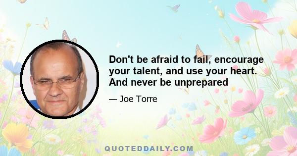 Don't be afraid to fail, encourage your talent, and use your heart. And never be unprepared