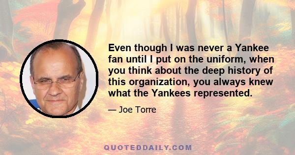 Even though I was never a Yankee fan until I put on the uniform, when you think about the deep history of this organization, you always knew what the Yankees represented.