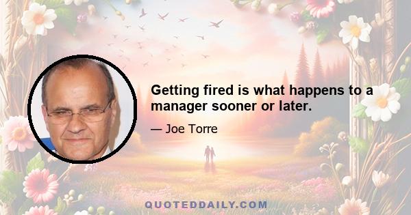 Getting fired is what happens to a manager sooner or later.