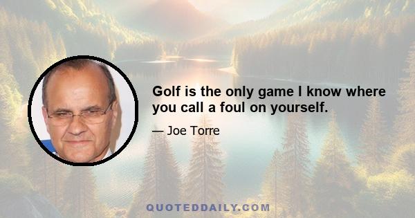 Golf is the only game I know where you call a foul on yourself.