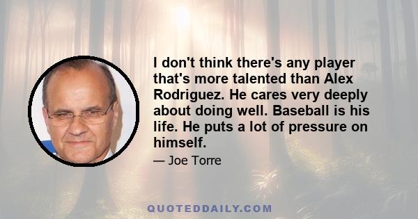 I don't think there's any player that's more talented than Alex Rodriguez. He cares very deeply about doing well. Baseball is his life. He puts a lot of pressure on himself.