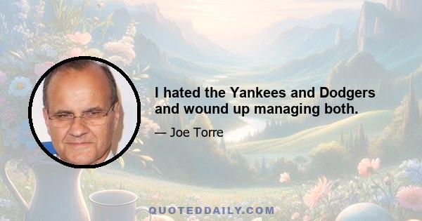 I hated the Yankees and Dodgers and wound up managing both.