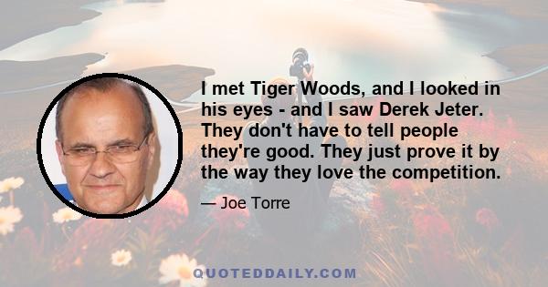 I met Tiger Woods, and I looked in his eyes - and I saw Derek Jeter. They don't have to tell people they're good. They just prove it by the way they love the competition.