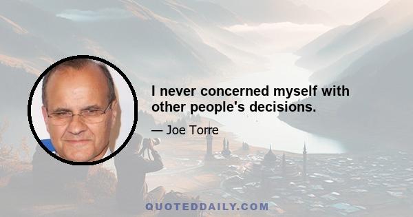 I never concerned myself with other people's decisions.