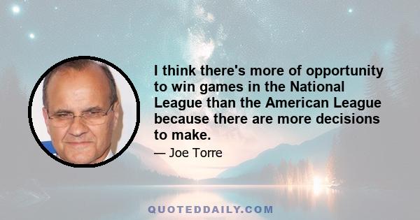 I think there's more of opportunity to win games in the National League than the American League because there are more decisions to make.