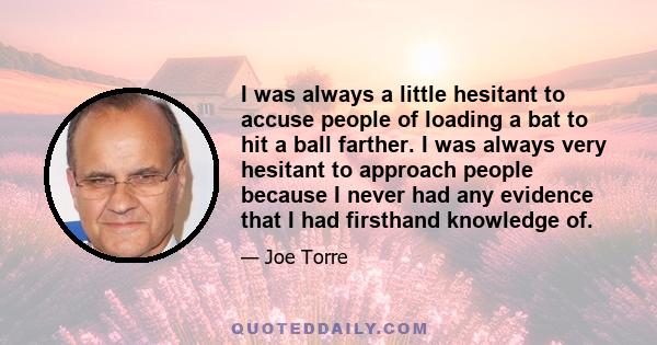 I was always a little hesitant to accuse people of loading a bat to hit a ball farther. I was always very hesitant to approach people because I never had any evidence that I had firsthand knowledge of.