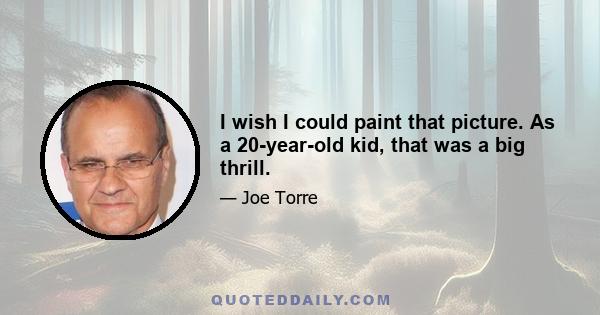 I wish I could paint that picture. As a 20-year-old kid, that was a big thrill.