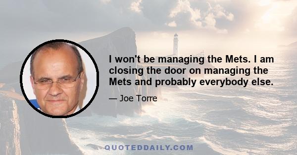 I won't be managing the Mets. I am closing the door on managing the Mets and probably everybody else.