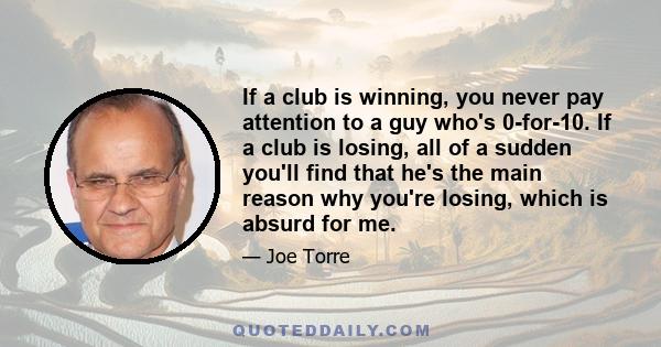 If a club is winning, you never pay attention to a guy who's 0-for-10. If a club is losing, all of a sudden you'll find that he's the main reason why you're losing, which is absurd for me.