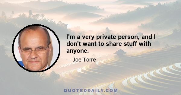 I'm a very private person, and I don't want to share stuff with anyone.