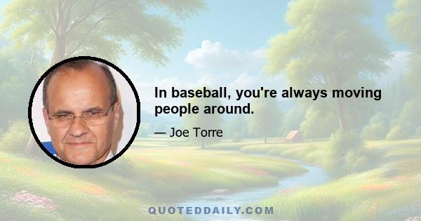 In baseball, you're always moving people around.